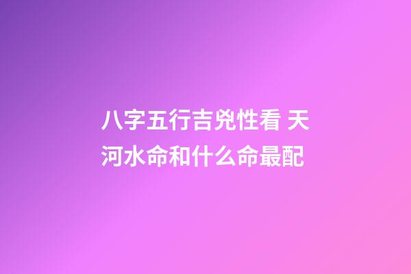 八字五行吉兇性看 天河水命和什么命最配